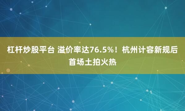 杠杆炒股平台 溢价率达76.5%！杭州计容新规后首场土拍火热