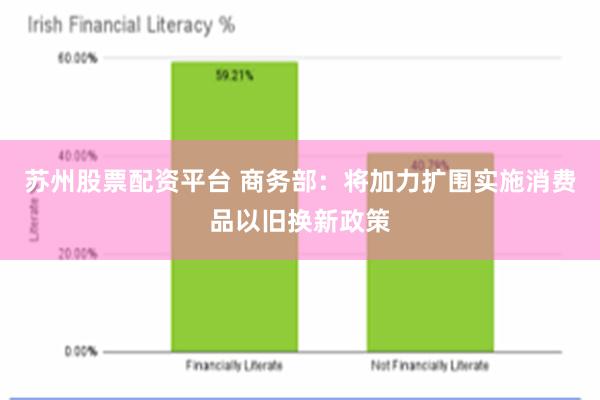 苏州股票配资平台 商务部：将加力扩围实施消费品以旧换新政策