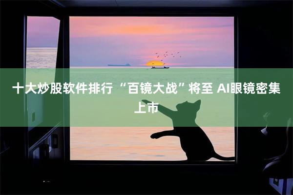 十大炒股软件排行 “百镜大战”将至 AI眼镜密集上市