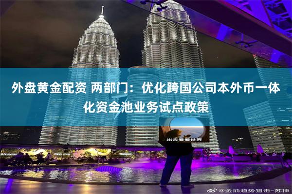 外盘黄金配资 两部门：优化跨国公司本外币一体化资金池业务试点政策