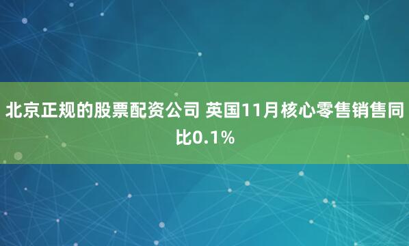 北京正规的股票配资公司 英国11月核心零售销售同比0.1%