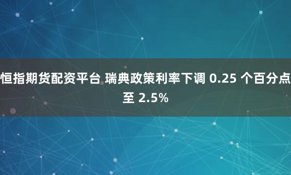 恒指期货配资平台 瑞典政策利率下调 0.25 个百分点至 2.5%