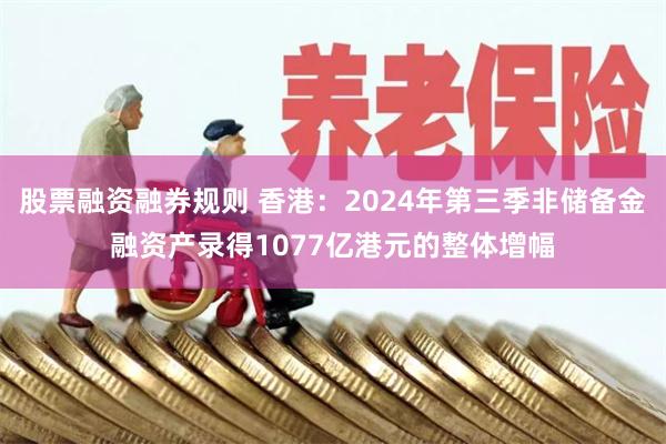 股票融资融券规则 香港：2024年第三季非储备金融资产录得1077亿港元的整体增幅