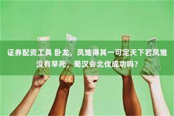 证券配资工具 卧龙，凤雏得其一可定天下若凤雏没有早死，蜀汉会北伐成功吗？