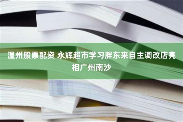 温州股票配资 永辉超市学习胖东来自主调改店亮相广州南沙