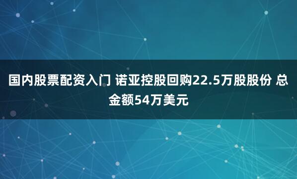 国内股票配资入门 诺亚控股回购22.5万股股份 总金额54万美元