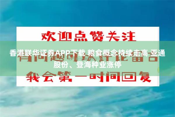 香港联华证券APP下载 粮食概念持续走高 亚通股份、登海种业涨停