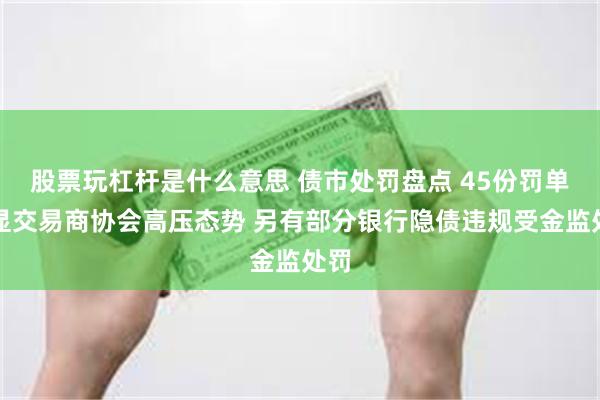 股票玩杠杆是什么意思 债市处罚盘点 45份罚单凸显交易商协会高压态势 另有部分银行隐债违规受金监处罚