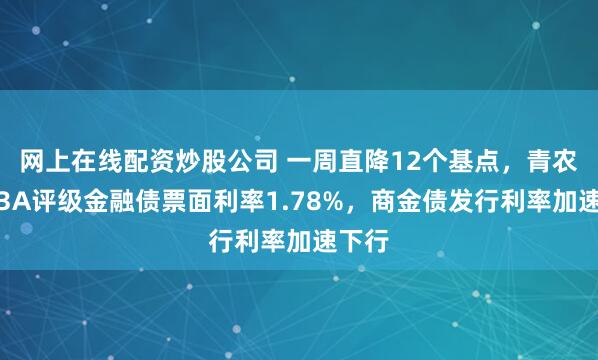 网上在线配资炒股公司 一周直降12个基点，青农商行3A评级金融债票面利率1.78%，商金债发行利率加速下行