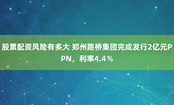 股票配资风险有多大 郑州路桥集团完成发行2亿元PPN，利率4.4％