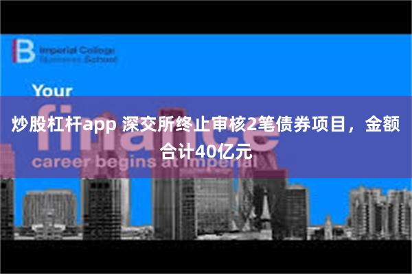 炒股杠杆app 深交所终止审核2笔债券项目，金额合计40亿元