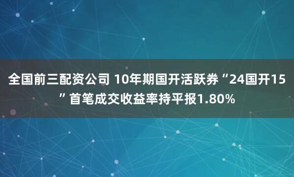 全国前三配资公司 10年期国开活跃券“24国开15”首笔成交收益率持平报1.80%