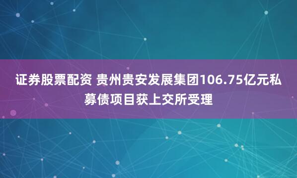 证券股票配资 贵州贵安发展集团106.75亿元私募债项目获上交所受理