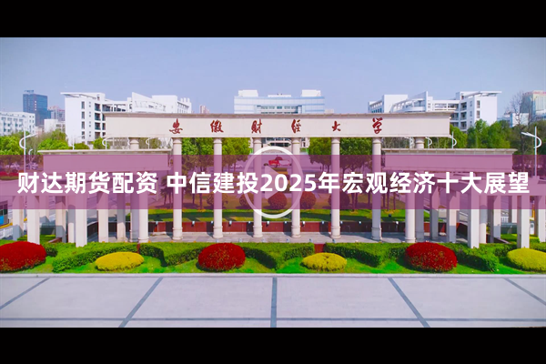 财达期货配资 中信建投2025年宏观经济十大展望