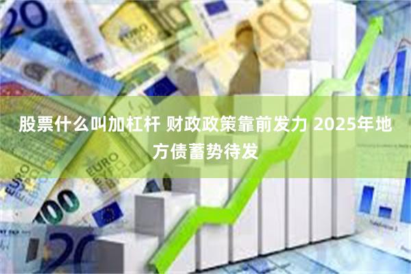 股票什么叫加杠杆 财政政策靠前发力 2025年地方债蓄势待发