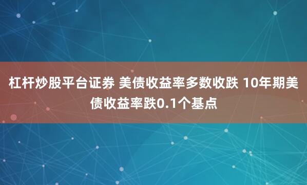 杠杆炒股平台证券 美债收益率多数收跌 10年期美债收益率跌0.1个基点