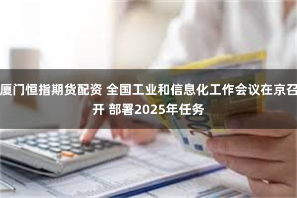 厦门恒指期货配资 全国工业和信息化工作会议在京召开 部署2025年任务