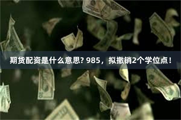 期货配资是什么意思? 985，拟撤销2个学位点！