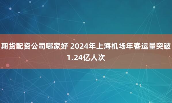 期货配资公司哪家好 2024年上海机场年客运量突破1.24亿人次