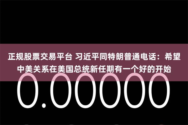 正规股票交易平台 习近平同特朗普通电话：希望中美关系在美国总统新任期有一个好的开始