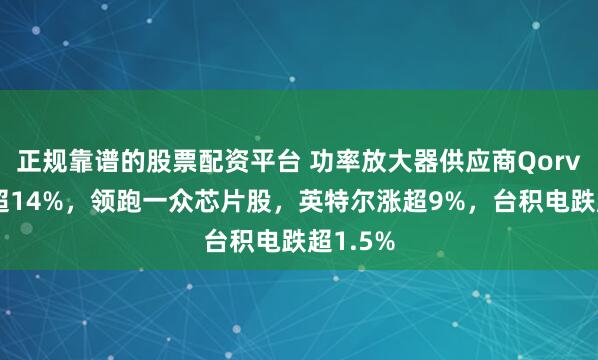 正规靠谱的股票配资平台 功率放大器供应商Qorvo收涨超14%，领跑一众芯片股，英特尔涨超9%，台积电跌超1.5%