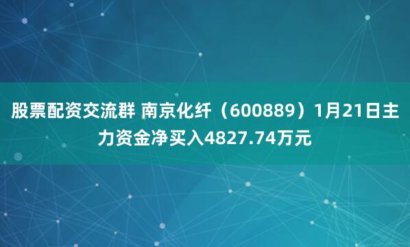 股票配资交流群 南京化纤（600889）1月21日主力资金净买入4827.74万元