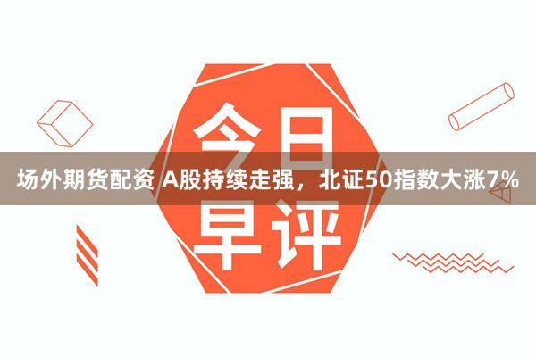 场外期货配资 A股持续走强，北证50指数大涨7%