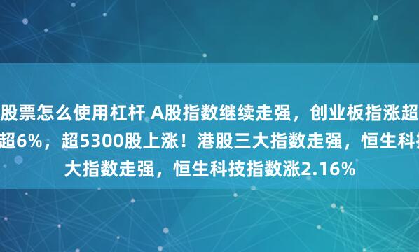 股票怎么使用杠杆 A股指数继续走强，创业板指涨超3%，北证50涨超6%，超5300股上涨！港股三大指数走强，恒生科技指数涨2.16%