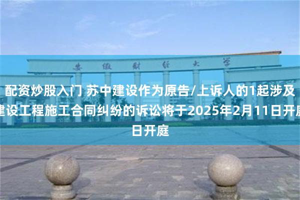 配资炒股入门 苏中建设作为原告/上诉人的1起涉及建设工程施工合同纠纷的诉讼将于2025年2月11日开庭