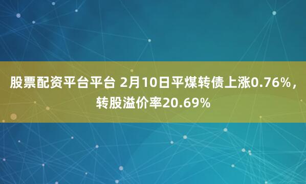 股票配资平台平台 2月10日平煤转债上涨0.76%，转股溢价率20.69%