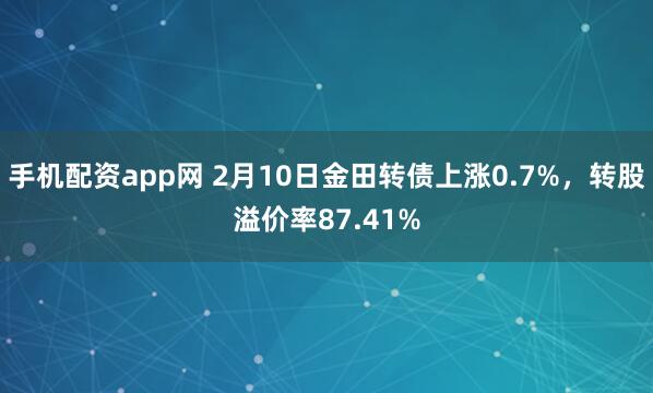 手机配资app网 2月10日金田转债上涨0.7%，转股溢价率87.41%