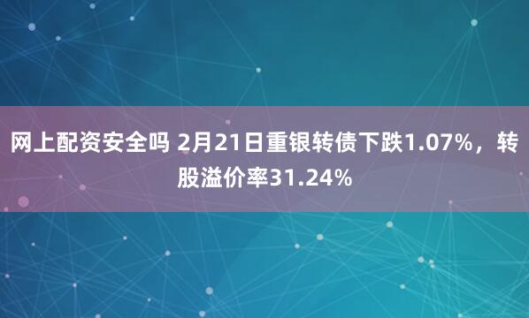 网上配资安全吗 2月21日重银转债下跌1.07%，转股溢价率31.24%