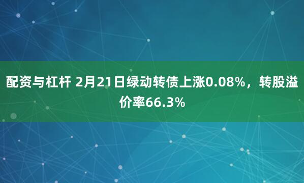 配资与杠杆 2月21日绿动转债上涨0.08%，转股溢价率66.3%