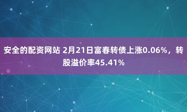 安全的配资网站 2月21日富春转债上涨0.06%，转股溢价率45.41%