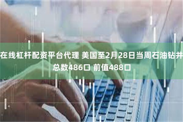 在线杠杆配资平台代理 美国至2月28日当周石油钻井总数486口 前值488口