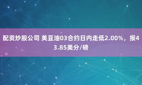 配资炒股公司 美豆油03合约日内走低2.00%，报43.85美分/磅