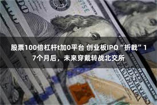 股票100倍杠杆t加0平台 创业板IPO“折戟”17个月后，未来穿戴转战北交所