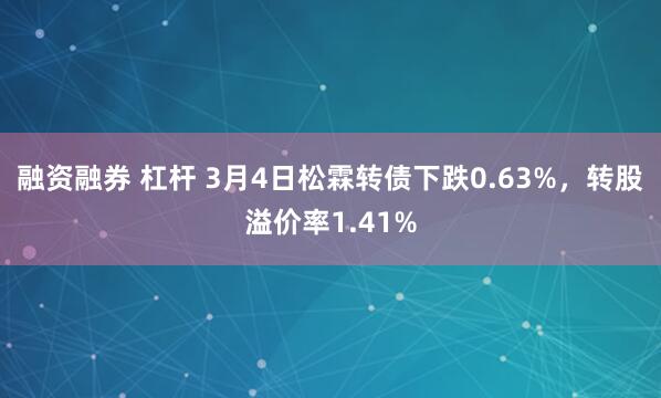 融资融券 杠杆 3月4日松霖转债下跌0.63%，转股溢价率1.41%