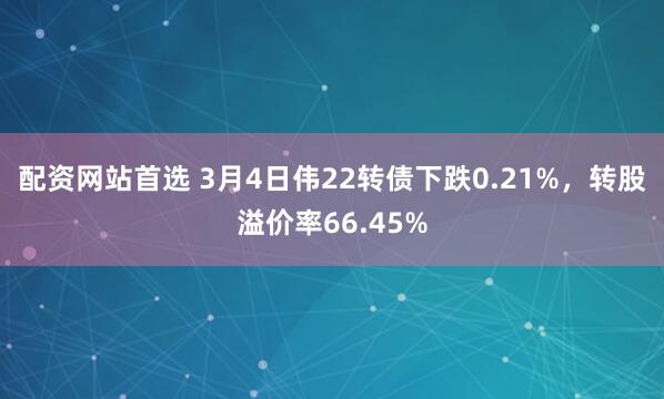 配资网站首选 3月4日伟22转债下跌0.21%，转股溢价率66.45%