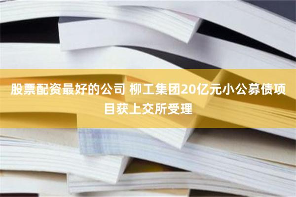 股票配资最好的公司 柳工集团20亿元小公募债项目获上交所受理