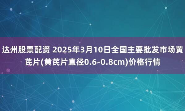 达州股票配资 2025年3月10日全国主要批发市场黄芪片(黄芪片直径0.6-0.8cm)价格行情