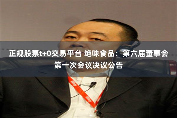 正规股票t+0交易平台 绝味食品：第六届董事会第一次会议决议公告