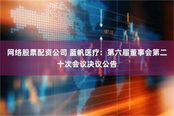 网络股票配资公司 蓝帆医疗：第六届董事会第二十次会议决议公告