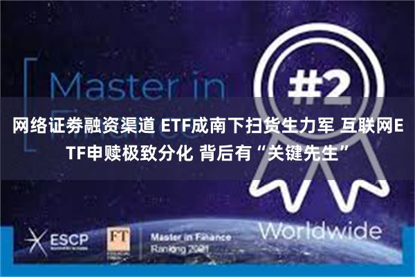 网络证劵融资渠道 ETF成南下扫货生力军 互联网ETF申赎极致分化 背后有“关键先生”