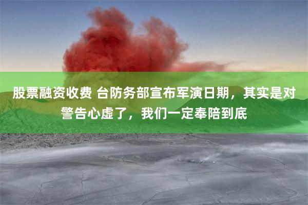 股票融资收费 台防务部宣布军演日期，其实是对警告心虚了，我们一定奉陪到底