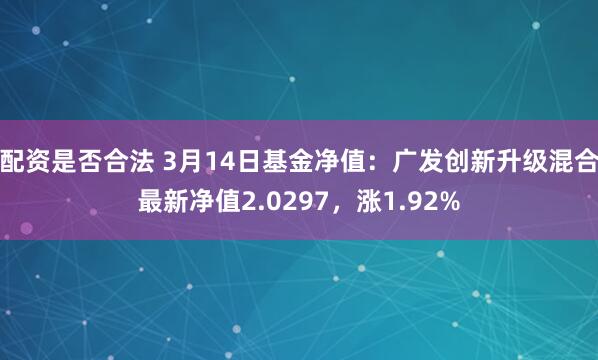 配资是否合法 3月14日基金净值：广发创新升级混合最新净值2.0297，涨1.92%