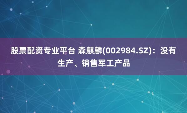 股票配资专业平台 森麒麟(002984.SZ)：没有生产、销售军工产品